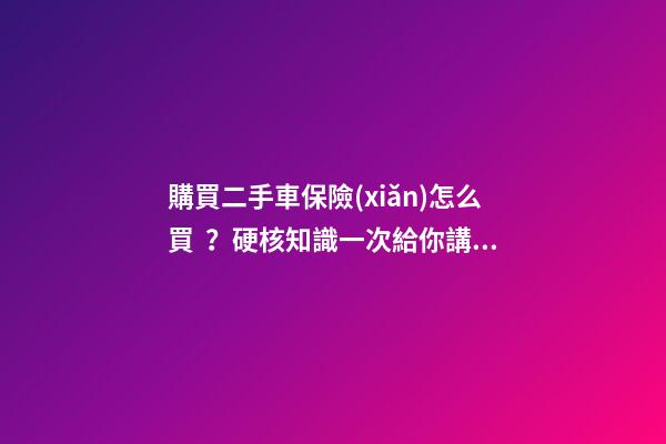 購買二手車保險(xiǎn)怎么買？硬核知識一次給你講清楚！